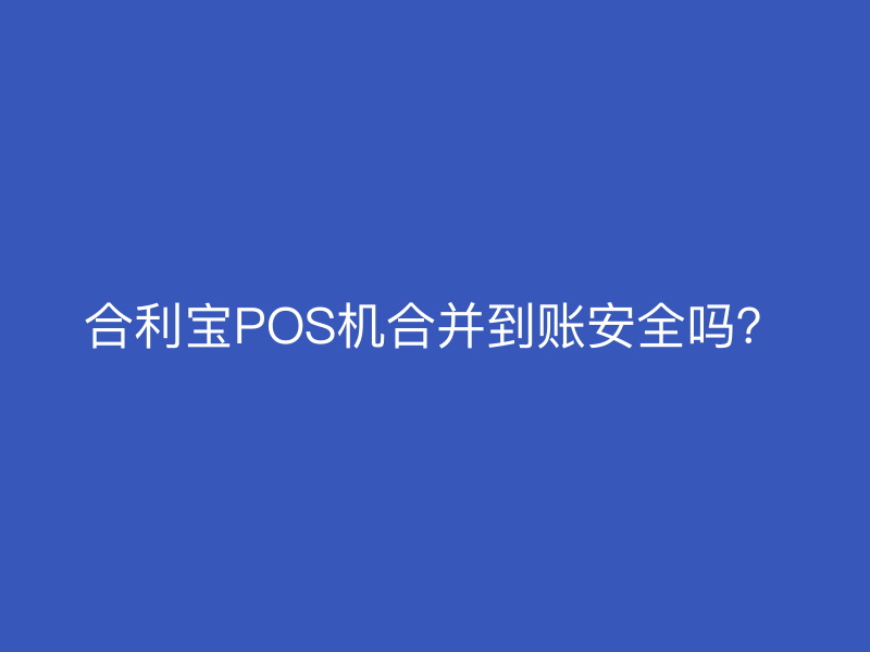 屹掌柜POS机合并到账安全吗？