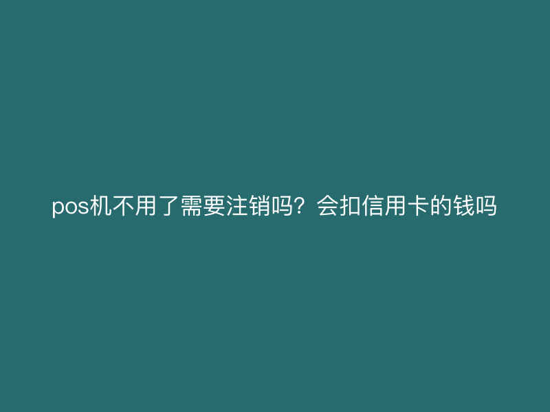 pos机不用了需要注销吗？会扣信用卡的钱吗