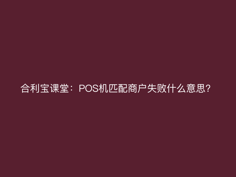 屹掌柜课堂：POS机匹配商户失败什么意思？