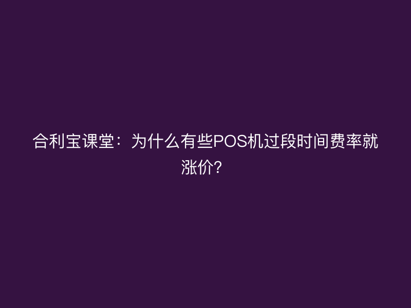 屹掌柜课堂：为什么有些POS机过段时间费率就涨价？