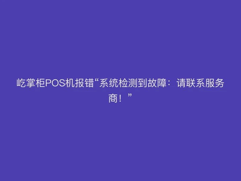 屹掌柜POS机报错“系统检测到故障：请联系服务商！”