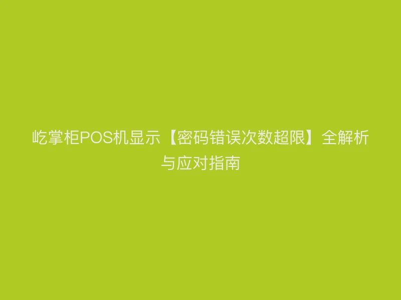 屹掌柜POS机显示【密码错误次数超限】全解析与应对指南