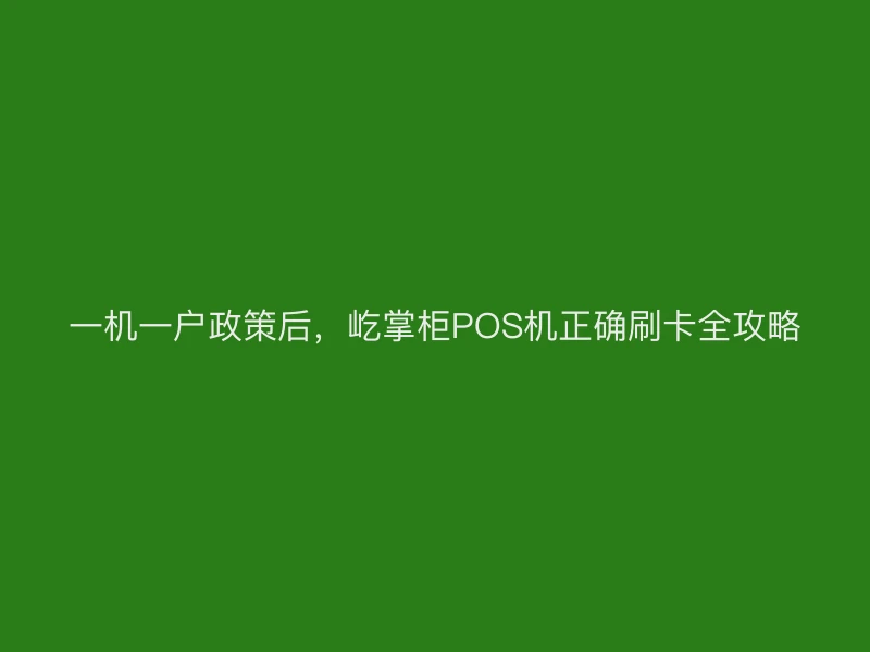 一机一户政策后，屹掌柜POS机正确刷卡全攻略