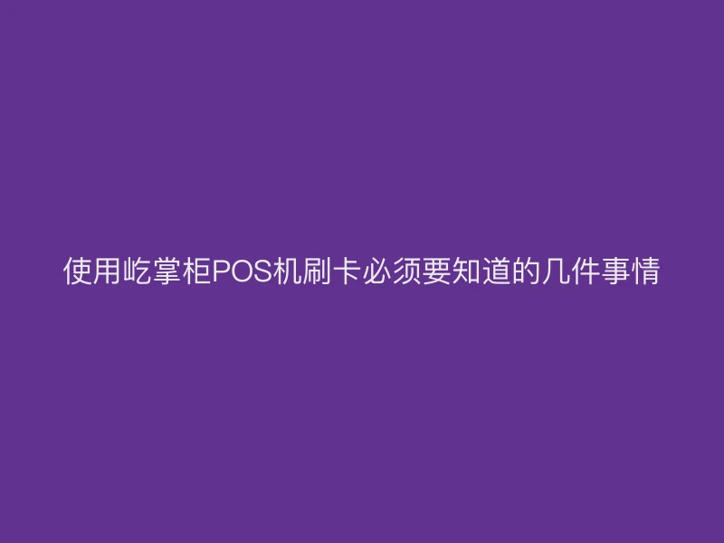 使用屹掌柜POS机刷卡必须要知道的几件事情