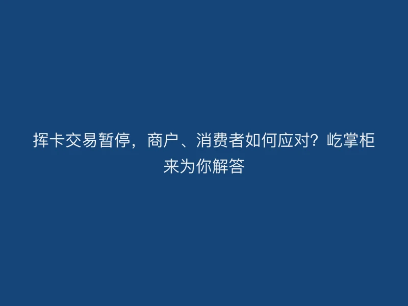 挥卡交易暂停，商户、消费者如何应对？屹掌柜来为你解答