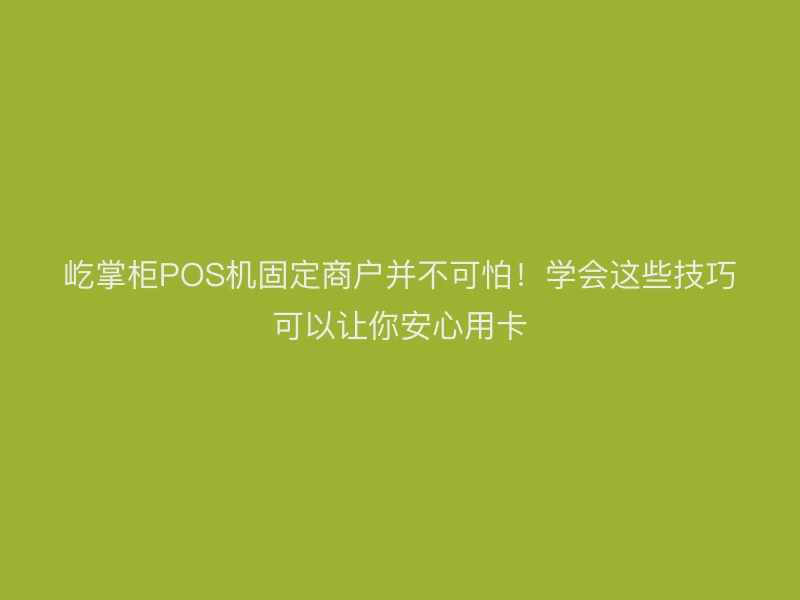 屹掌柜POS机固定商户并不可怕！学会这些技巧可以让你安心用卡