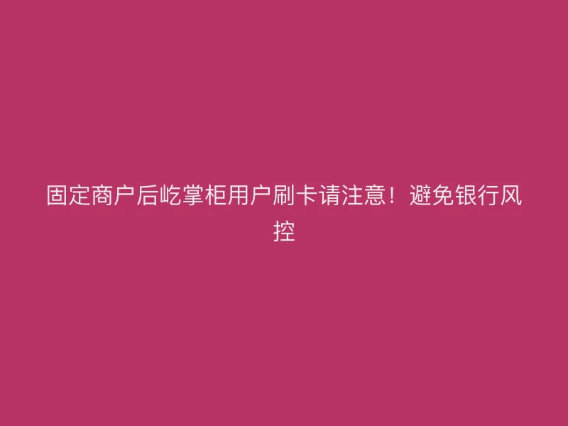 固定商户后屹掌柜用户刷卡请注意！避免银行风控