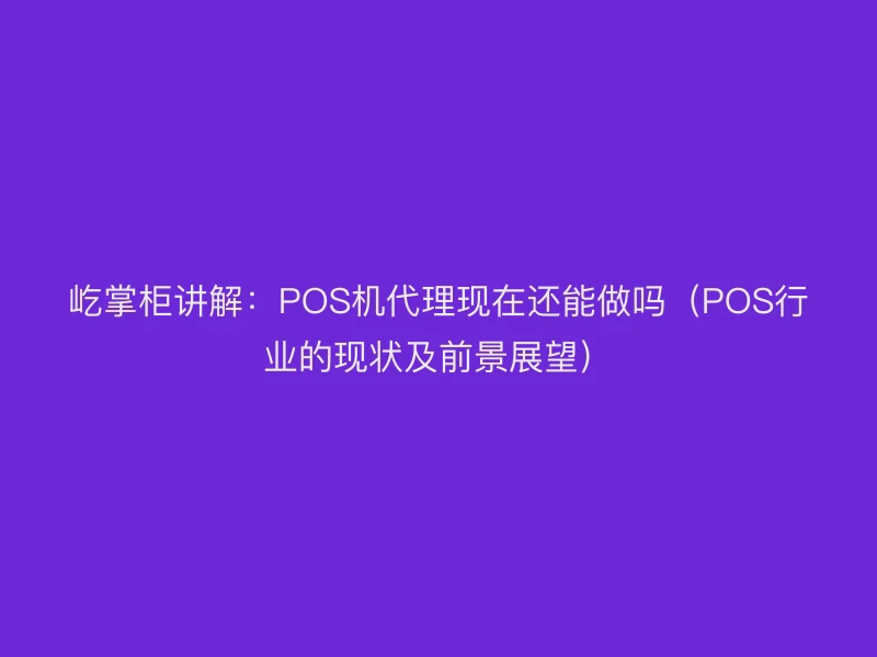 屹掌柜讲解：POS机代理现在还能做吗（POS行业的现状及前景展望）