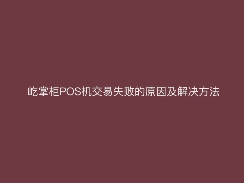  屹掌柜POS机交易失败的原因及解决方法