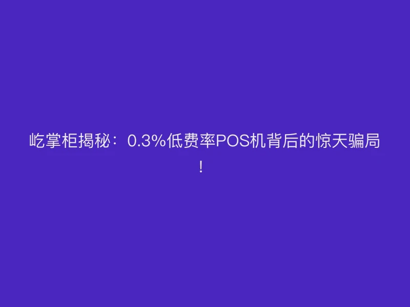 屹掌柜揭秘：0.3%低费率POS机背后的惊天骗局！