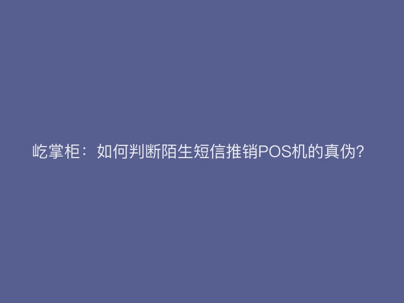 屹掌柜：如何判断陌生短信推销POS机的真伪？