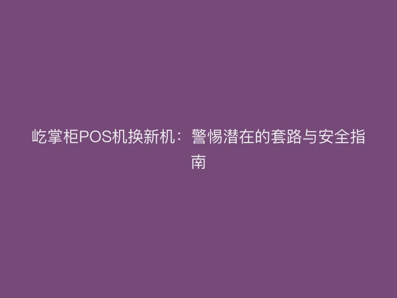 屹掌柜POS机换新机：警惕潜在的套路与安全指南