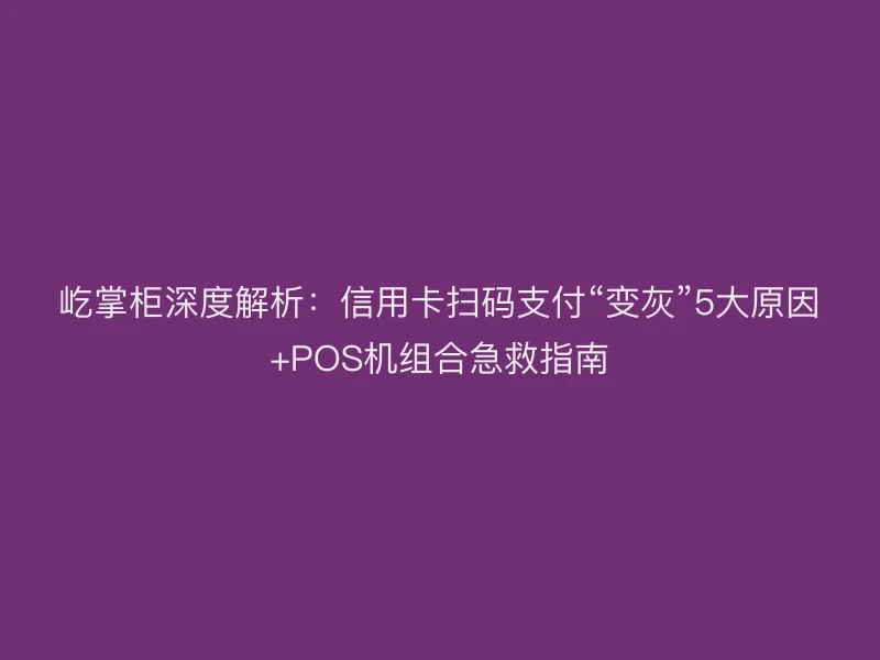 屹掌柜深度解析：信用卡扫码支付“变灰”4大原因+POS机组合急救指南