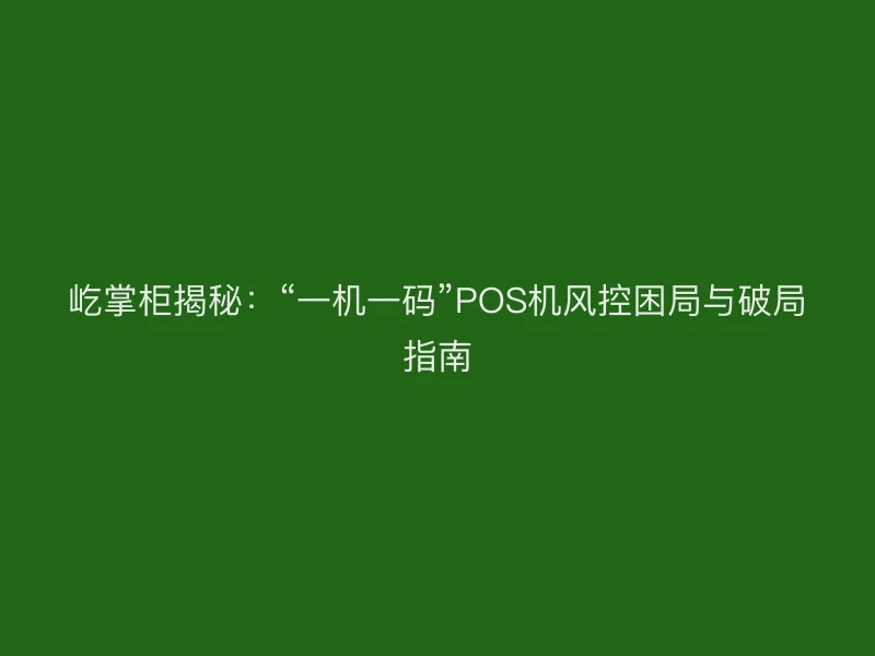 屹掌柜揭秘：“一机一码”POS机风控困局与破局指南