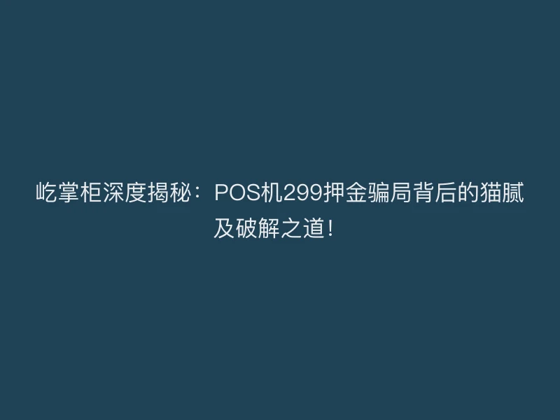 屹掌柜深度揭秘：POS机299押金骗局背后的猫腻及破解之道！