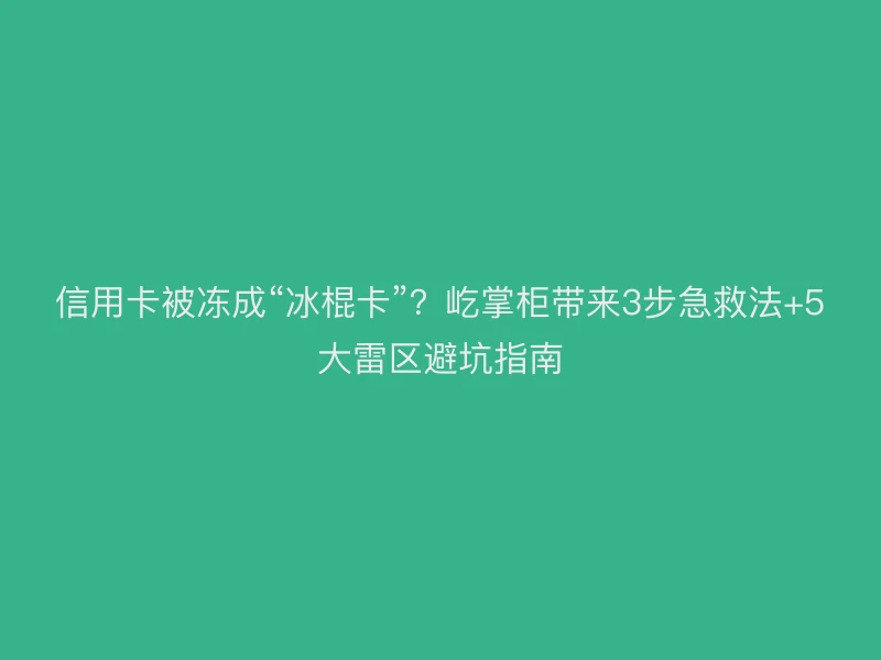 信用卡被冻成“冰棍卡”？屹掌柜带来3步急救法+5大雷区避坑指南