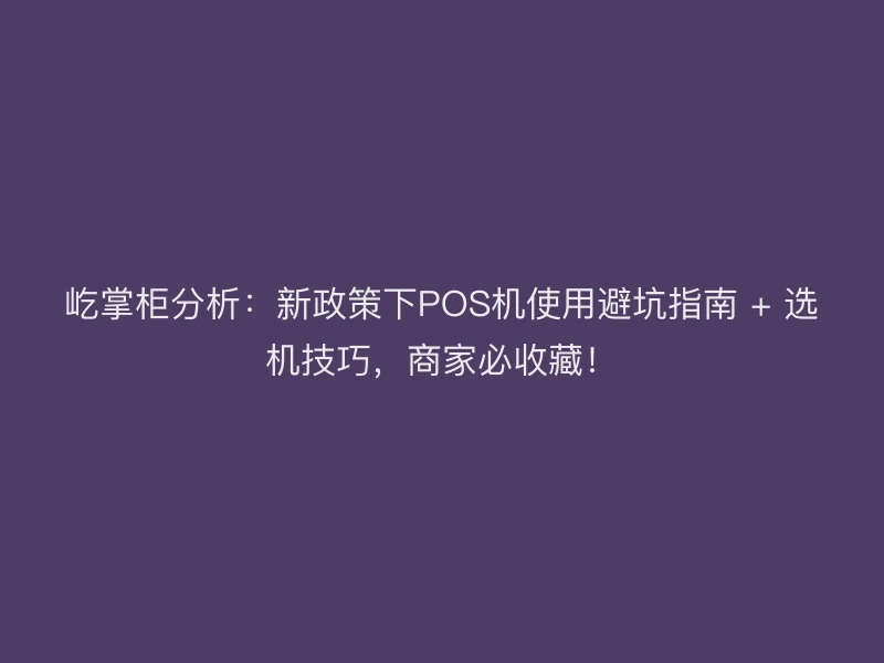屹掌柜分析：新政策下POS机使用避坑指南 + 选机技巧，商家必收藏！