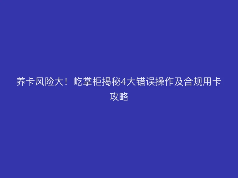 养卡风险大！屹掌柜揭秘4大错误操作及合规攻略