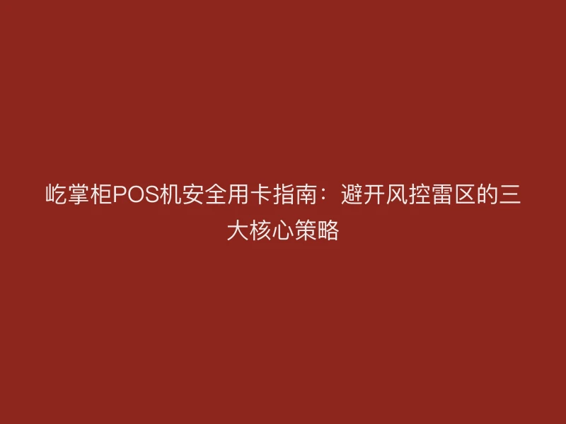 屹掌柜POS机安全用卡指南：避开风控雷区的三大核心策略