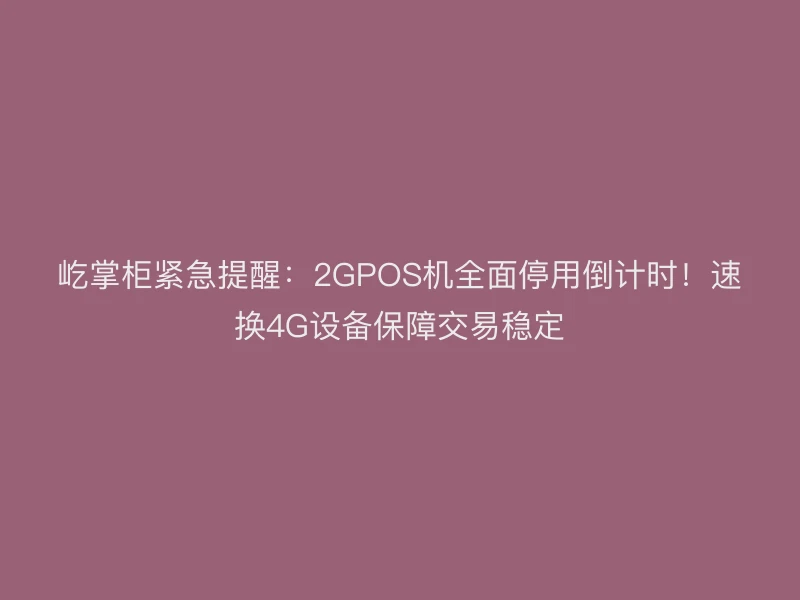 屹掌柜紧急提醒：2GPOS机全面停用倒计时！速换4G设备保障交易稳定