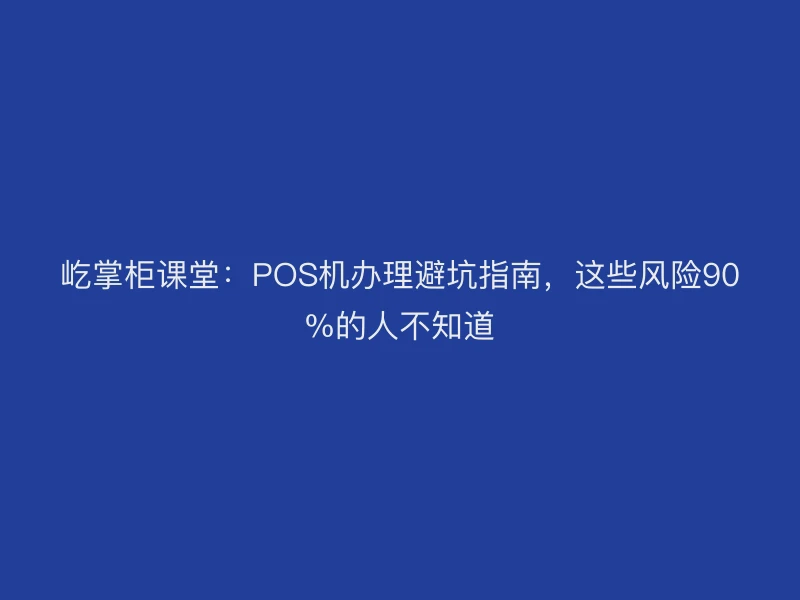 屹掌柜课堂：POS机办理避坑指南，这些风险90%的人不知道