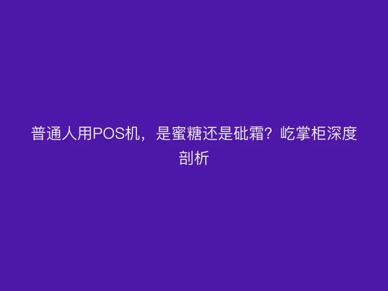 普通人用POS机,是蜜糖还是砒霜?屹掌柜深度剖析