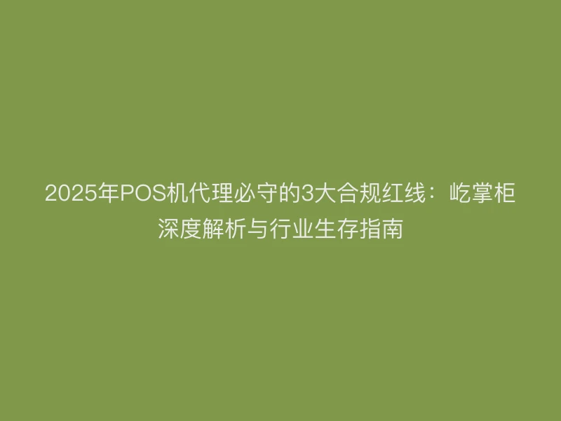 2025年POS机代理必守的3大合规红线：屹掌柜深度解析与行业生存指南