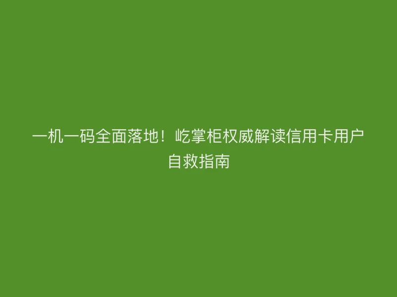 一机一码全面落地!屹掌柜权威解读信用卡用户自救指南
