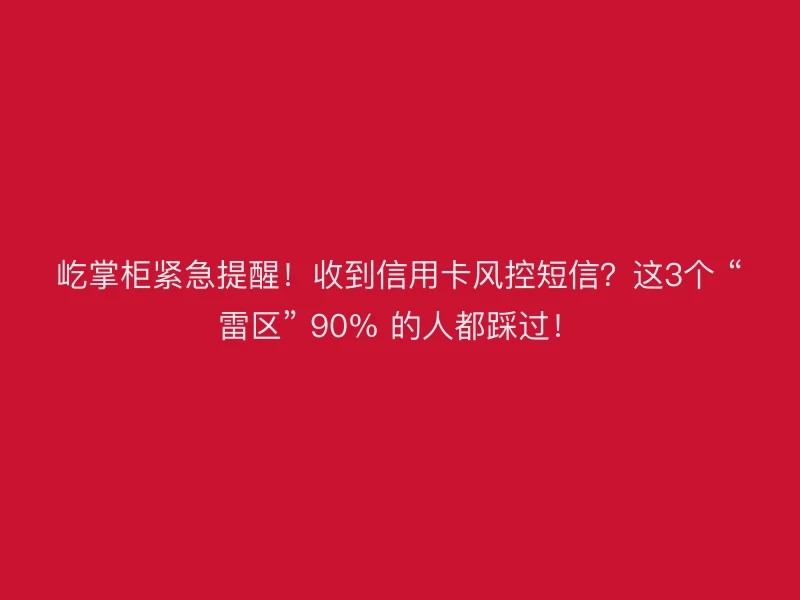 屹掌柜紧急提醒！收到信用卡风控短信？这3个 “雷区” 90% 的人都踩过！