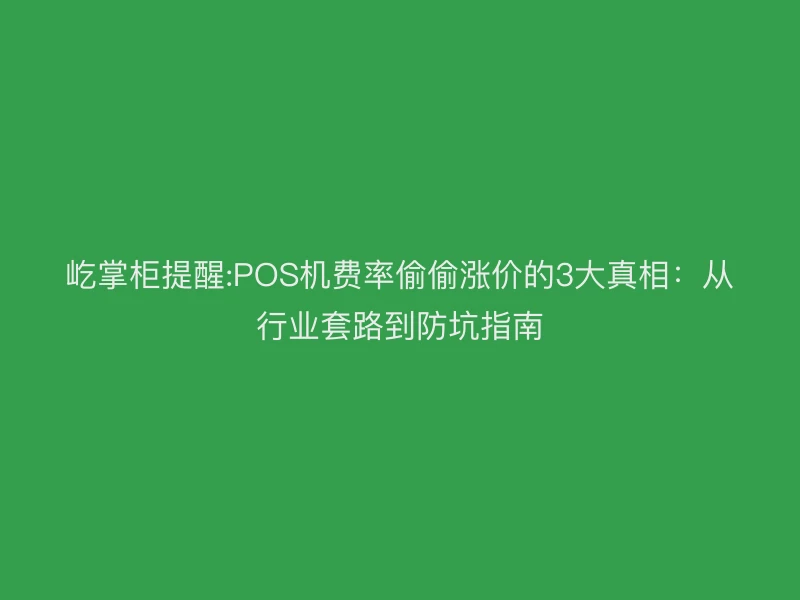 屹掌柜讲解POS机费率偷偷涨价的3大真相：从行业套路到防坑指南
