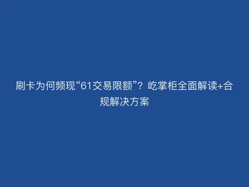刷卡为何频现“61交易限额”？屹掌柜全面解读+合规解决方案