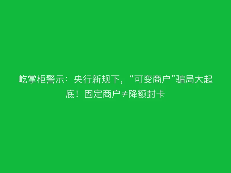 屹掌柜警示：央行新规下，“可变商户”骗局大起底！固定商户≠降额封卡