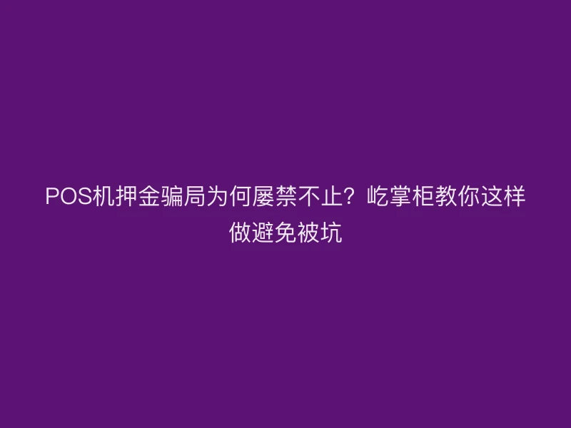 POS机押金骗局为何屡禁不止？屹掌柜教你这样做避免被坑