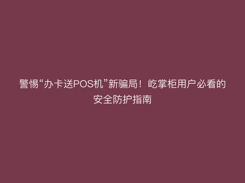 警惕“办卡送POS机”新骗局！屹掌柜用户必看的安全防护指南