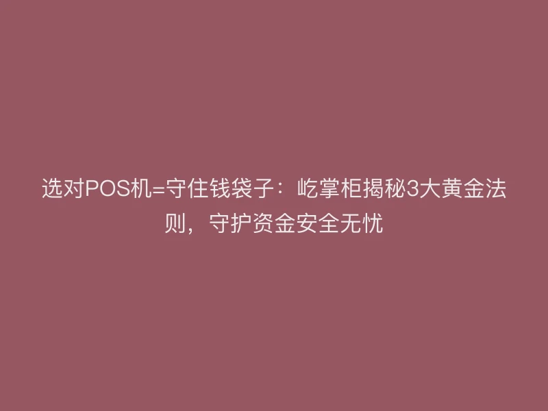 选对POS机=守住钱袋子：屹掌柜揭秘3大黄金法则，守护资金安全无忧