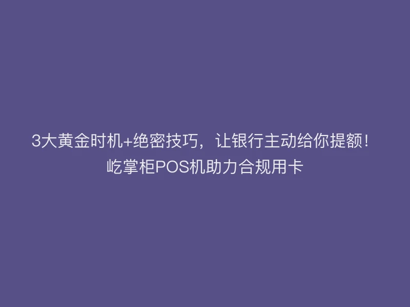 3大黄金时机+绝密技巧，让银行主动给你提额！屹掌柜POS机助力合规用卡
