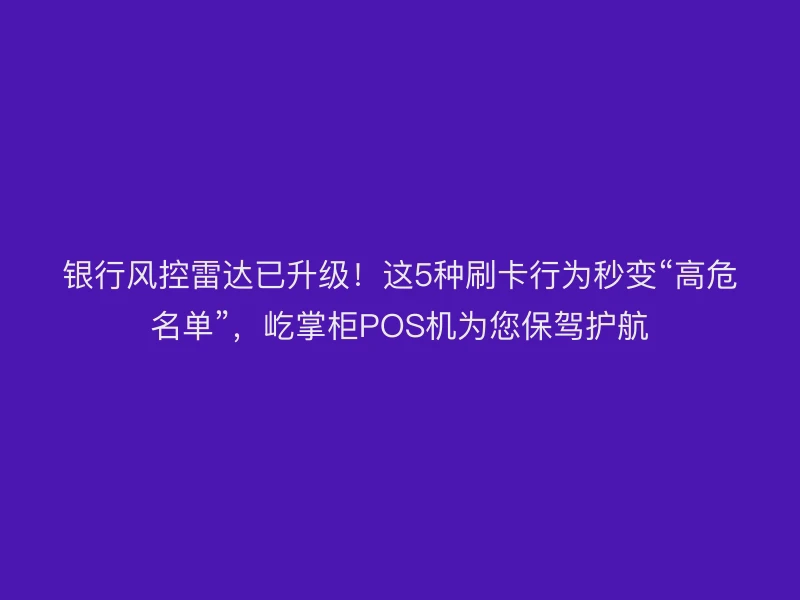 银行风控雷达已升级！这5种刷卡行为秒变“高危名单”，屹掌柜POS机为您保驾护航