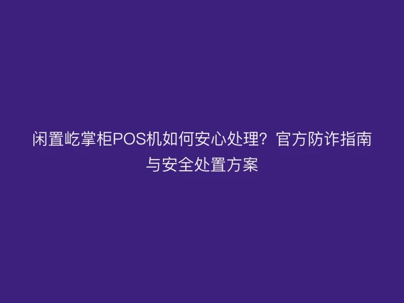 闲置屹掌柜POS机如何安心处理？官方防诈指南与安全处置方案