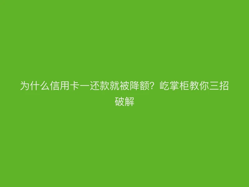 为什么信用卡一还款就被降额？屹掌柜教你三招破解