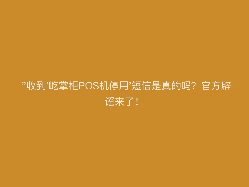  收到“屹掌柜POS机停用”短信是真的吗？官方辟谣来了！