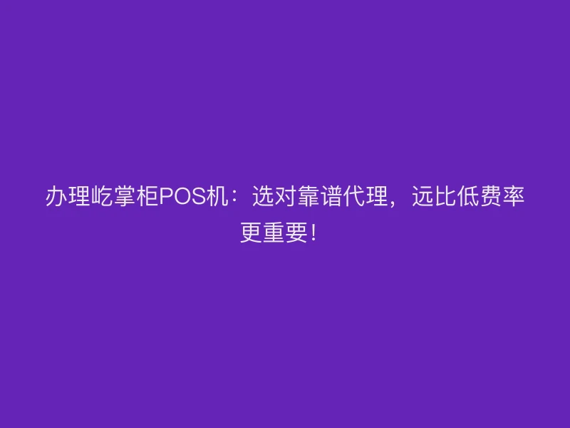 办理屹掌柜POS机：选对靠谱代理，远比低费率更重要！