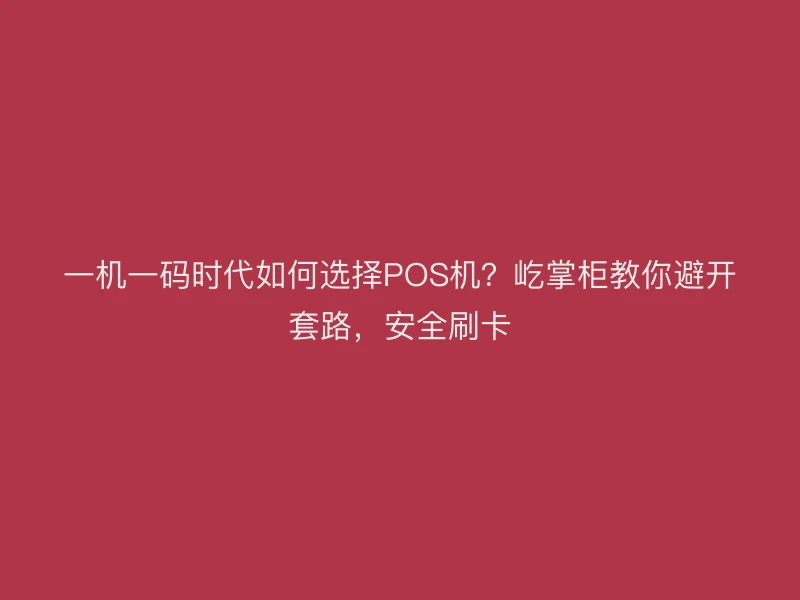 一机一码时代如何选择POS机？屹掌柜教你避开套路，安全刷卡