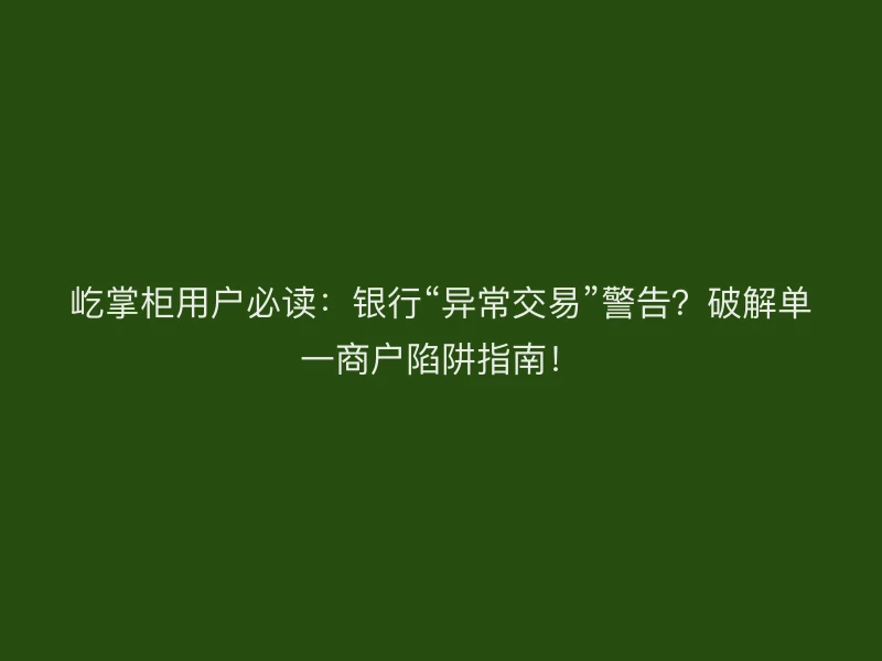 屹掌柜用户必读：银行“异常交易”警告？破解单一商户陷阱指南！