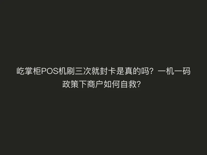 屹掌柜POS机刷三次就封卡是真的吗？一机一码政策下商户如何自救？