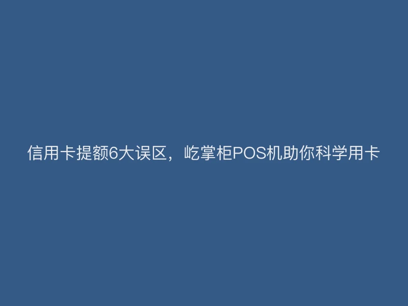 信用卡提额6大误区，屹掌柜POS机助你科学用卡